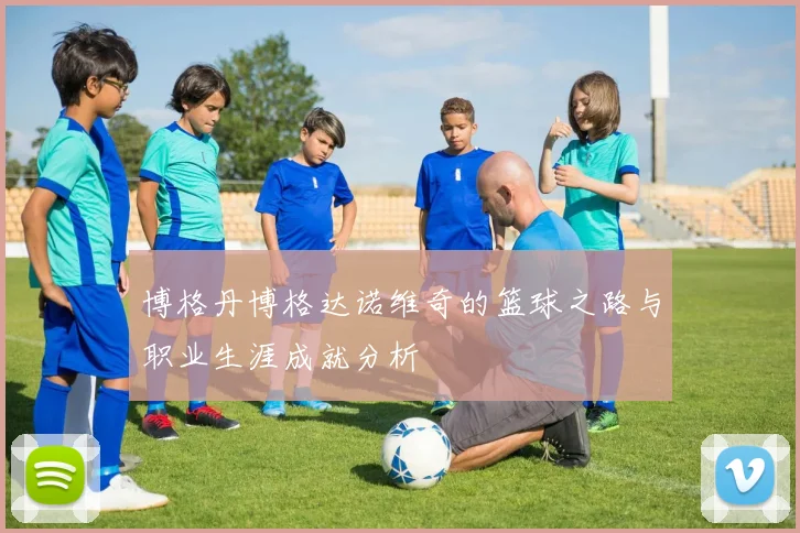 博格丹博格达诺维奇的篮球之路与职业生涯成就分析