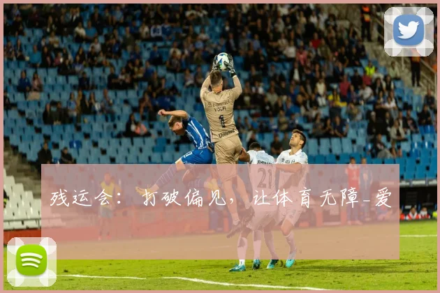 残运会：打破偏见，让体育无障_爱