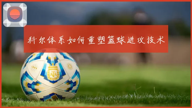 科尔体系如何重塑篮球进攻技术