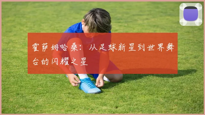 霍萨姆哈桑：从足球新星到世界舞台的闪耀之星