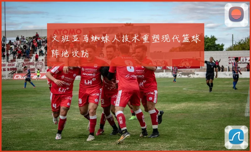 文班亚马蜘蛛人技术重塑现代篮球阵地攻防