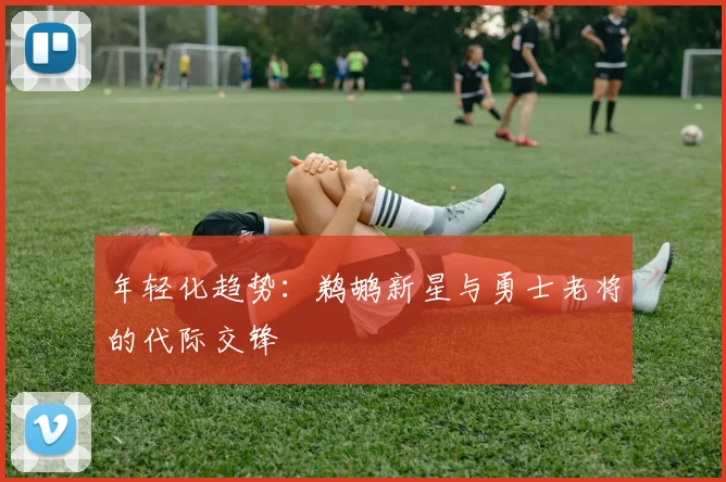 年轻化趋势：鹈鹕新星与勇士老将的代际交锋