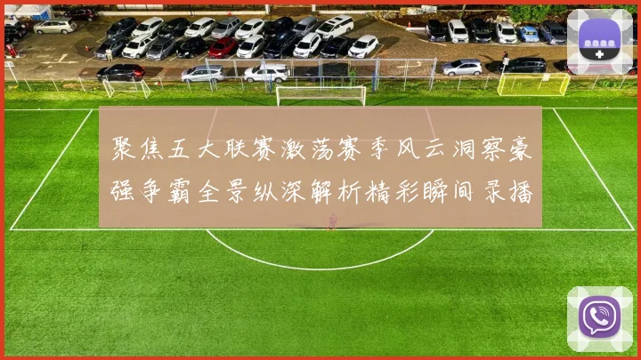 聚焦五大联赛激荡赛季风云洞察豪强争霸全景纵深解析精彩瞬间录播