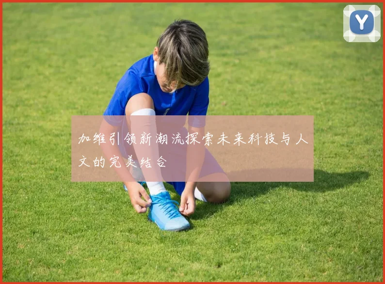 加维引领新潮流探索未来科技与人文的完美结合