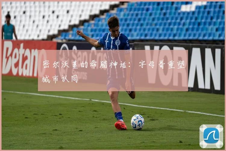 密尔沃基的希腊神话：字母哥重塑城市认同