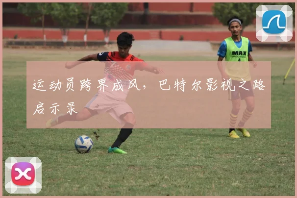 运动员跨界成风，巴特尔影视之路启示录