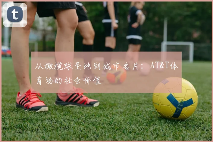 从橄榄球圣地到城市名片：AT&T体育场的社会价值