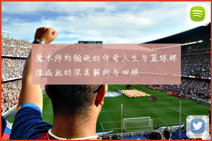 魔术师约翰逊的传奇人生与篮球辉煌成就的深度解析与回顾