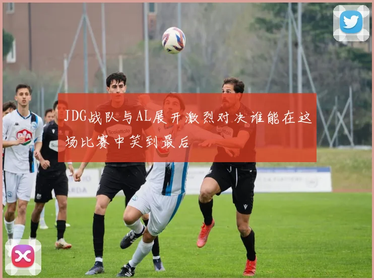 JDG战队与AL展开激烈对决谁能在这场比赛中笑到最后