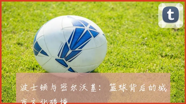 波士顿与密尔沃基：篮球背后的城市文化碰撞