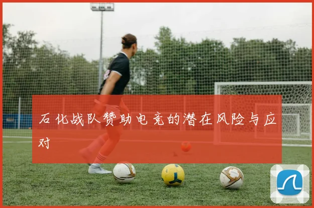 石化战队赞助电竞的潜在风险与应对