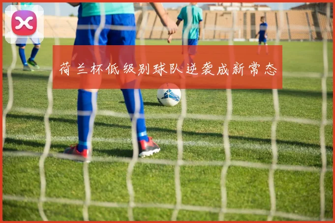 荷兰杯低级别球队逆袭成新常态