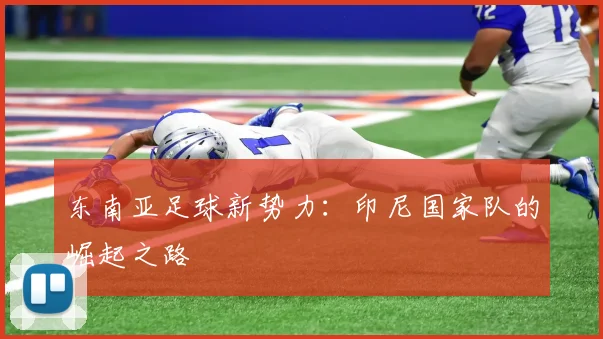 东南亚足球新势力：印尼国家队的崛起之路