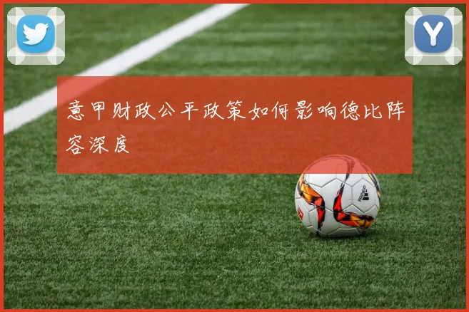 意甲财政公平政策如何影响德比阵容深度