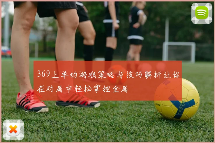369上单的游戏策略与技巧解析让你在对局中轻松掌控全局