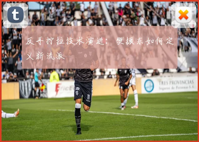 反手拧拉技术演进：樊振东如何定义新流派