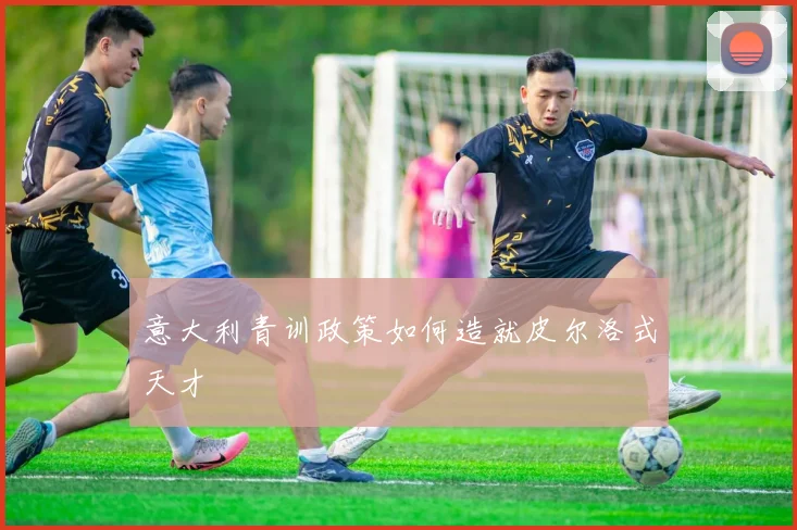 意大利青训政策如何造就皮尔洛式天才